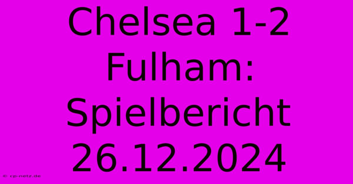 Chelsea 1-2 Fulham: Spielbericht 26.12.2024