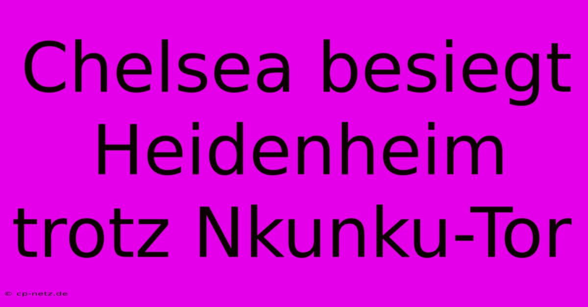 Chelsea Besiegt Heidenheim Trotz Nkunku-Tor