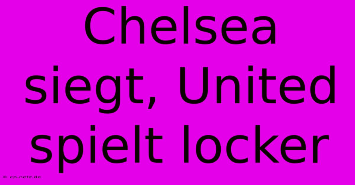 Chelsea Siegt, United Spielt Locker