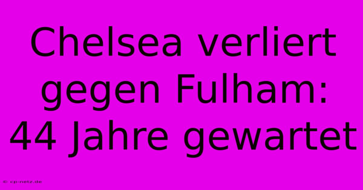 Chelsea Verliert Gegen Fulham: 44 Jahre Gewartet