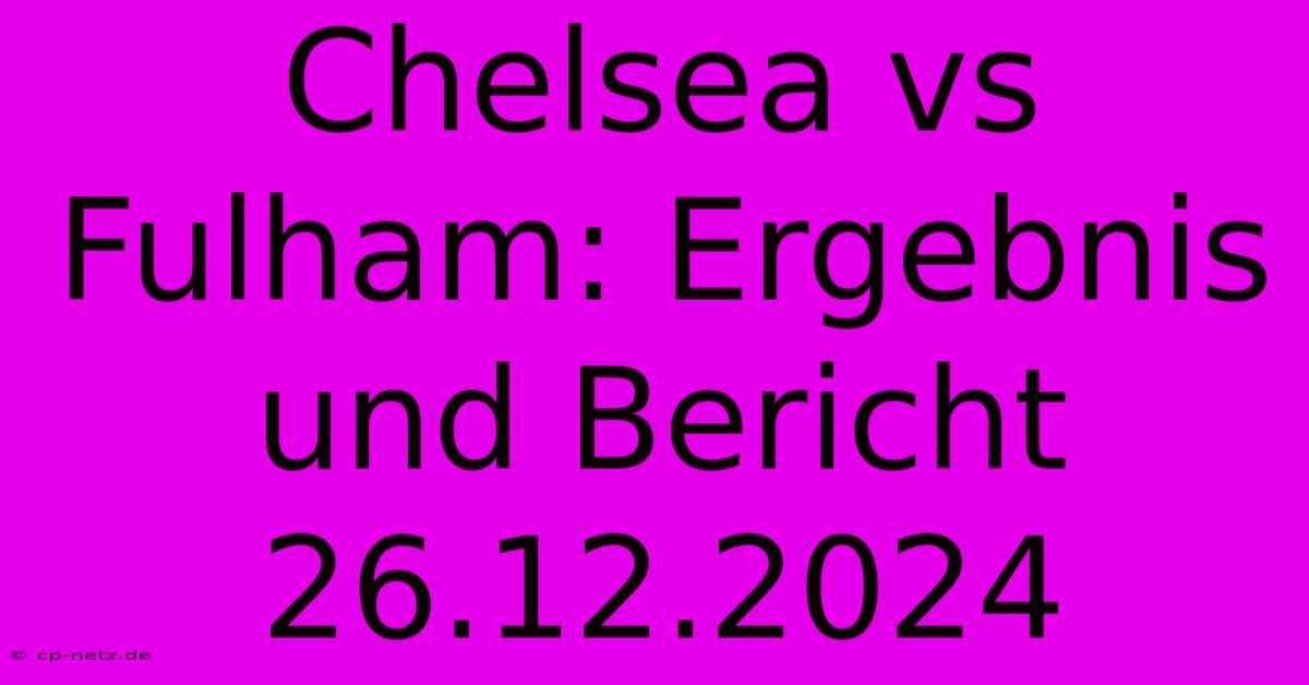 Chelsea Vs Fulham: Ergebnis Und Bericht 26.12.2024