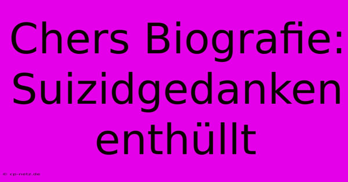 Chers Biografie: Suizidgedanken Enthüllt