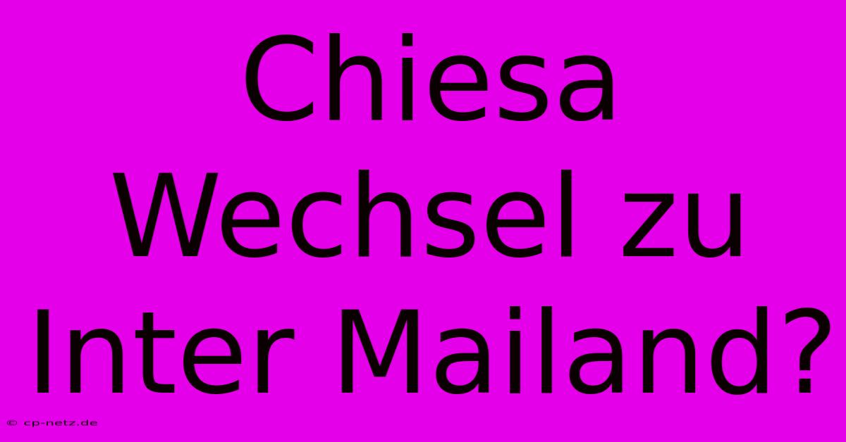 Chiesa Wechsel Zu Inter Mailand?