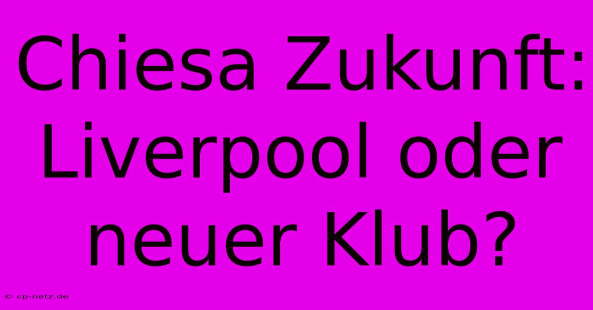 Chiesa Zukunft: Liverpool Oder Neuer Klub?