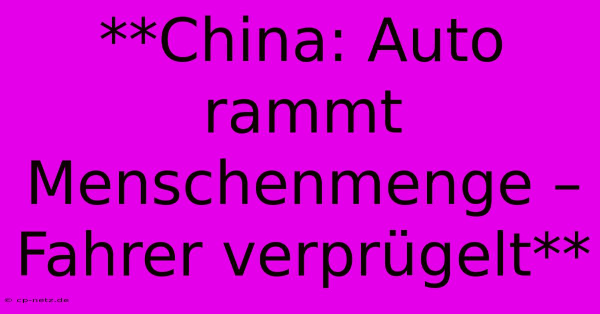 **China: Auto Rammt Menschenmenge – Fahrer Verprügelt**