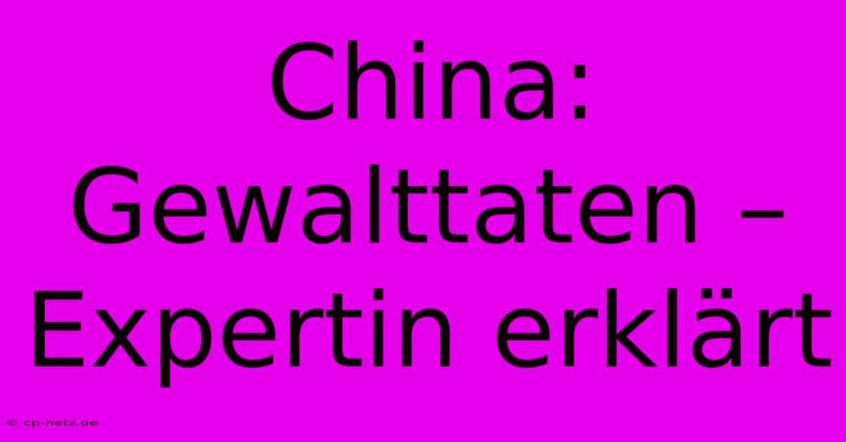 China: Gewalttaten – Expertin Erklärt