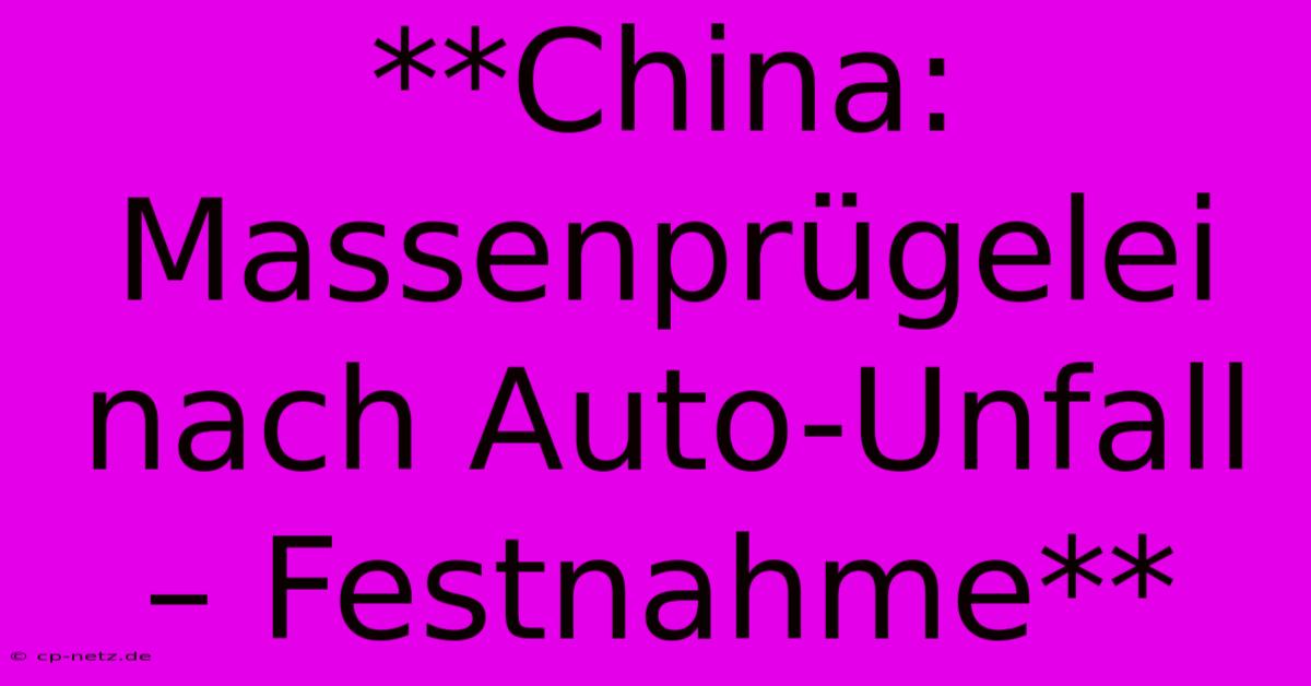 **China: Massenprügelei Nach Auto-Unfall – Festnahme**