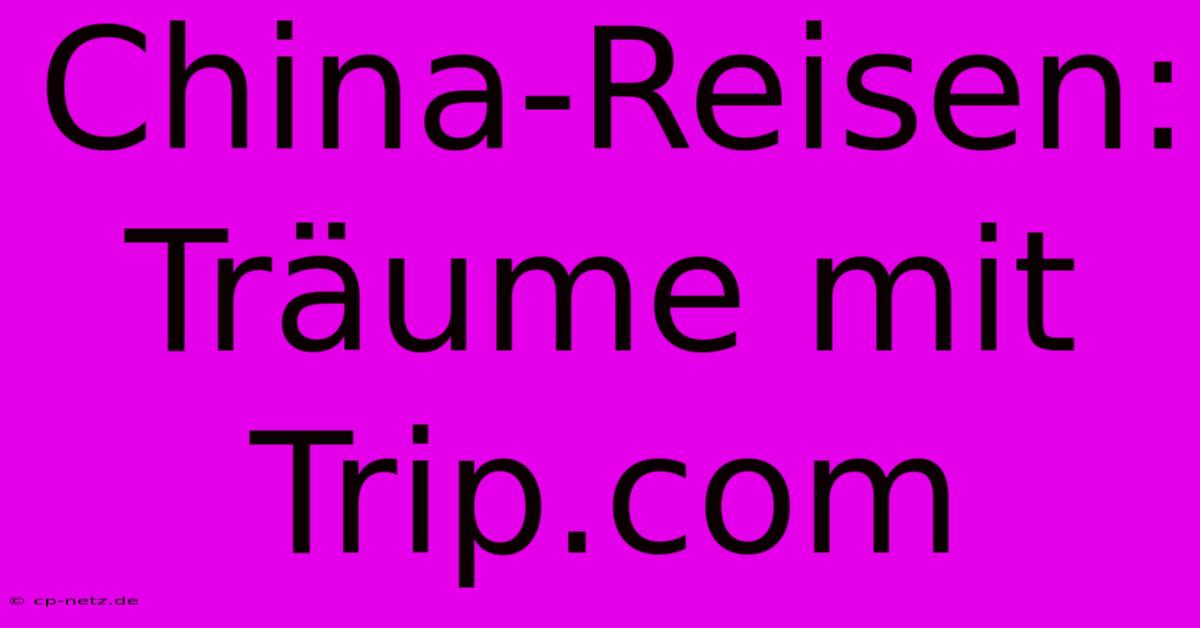 China-Reisen: Träume Mit Trip.com