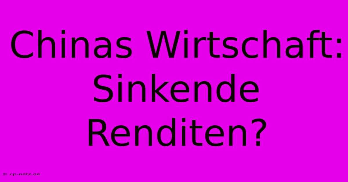 Chinas Wirtschaft: Sinkende Renditen?