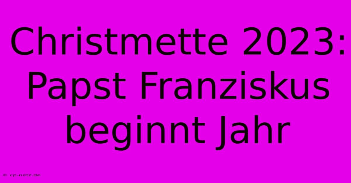 Christmette 2023: Papst Franziskus Beginnt Jahr