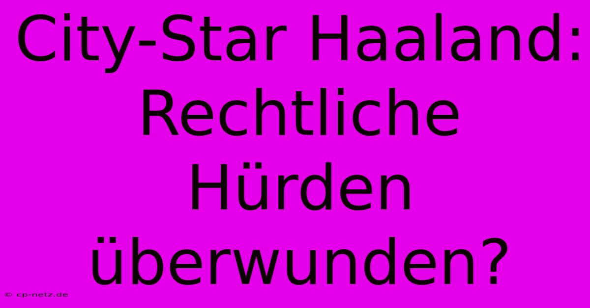 City-Star Haaland: Rechtliche Hürden Überwunden?