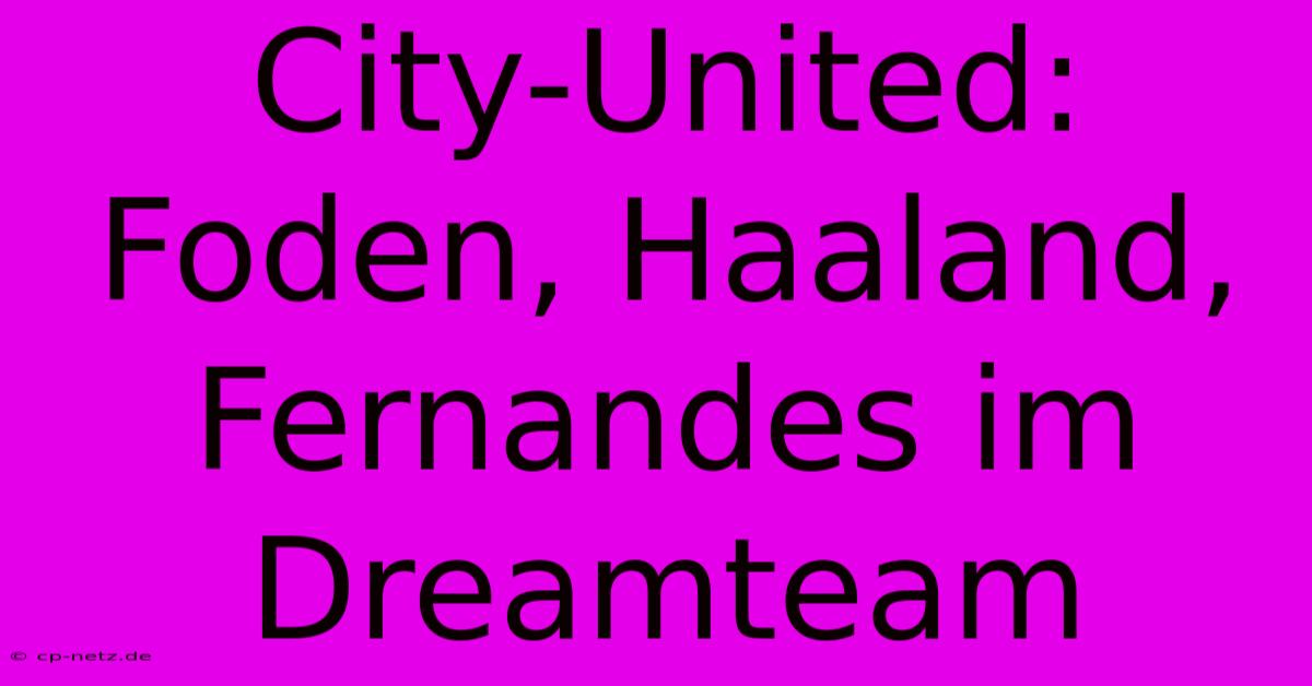 City-United: Foden, Haaland, Fernandes Im Dreamteam