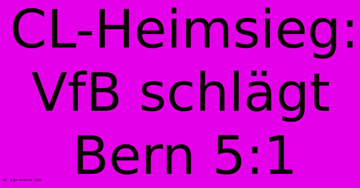 CL-Heimsieg: VfB Schlägt Bern 5:1