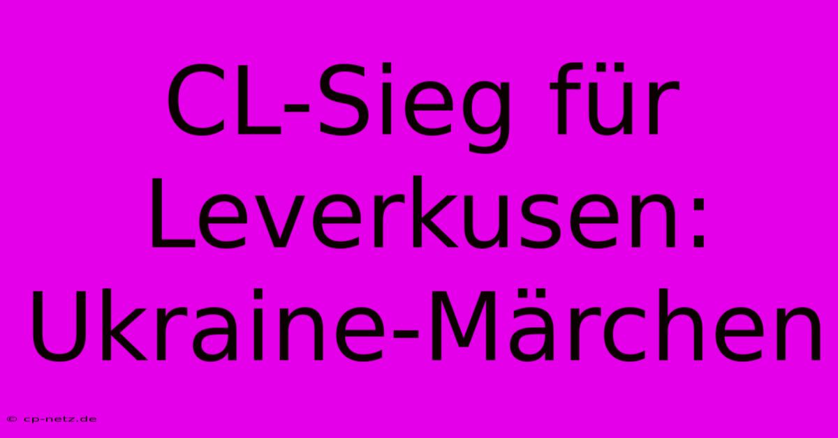 CL-Sieg Für Leverkusen: Ukraine-Märchen