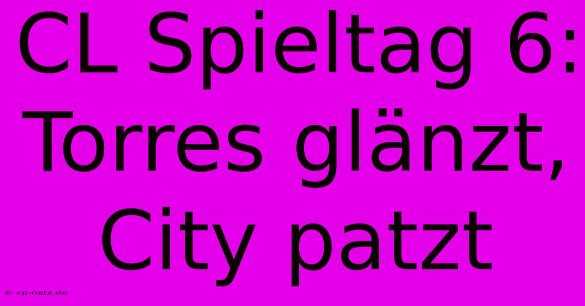 CL Spieltag 6: Torres Glänzt, City Patzt