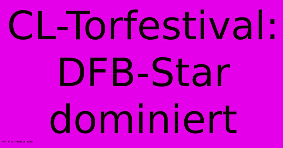 CL-Torfestival: DFB-Star Dominiert