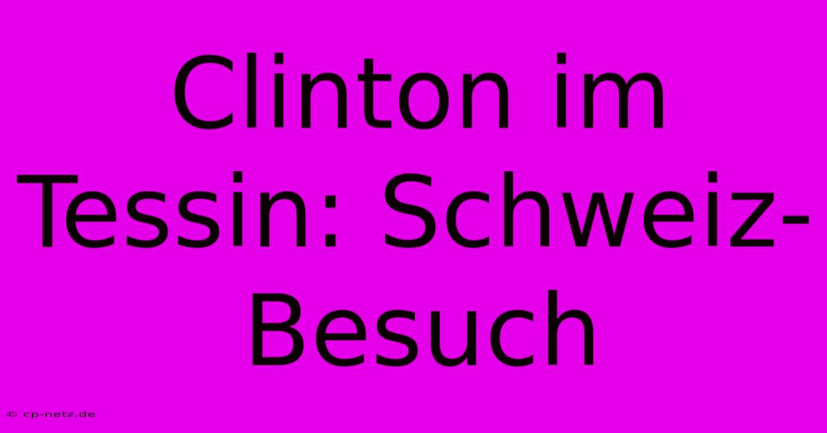 Clinton Im Tessin: Schweiz-Besuch