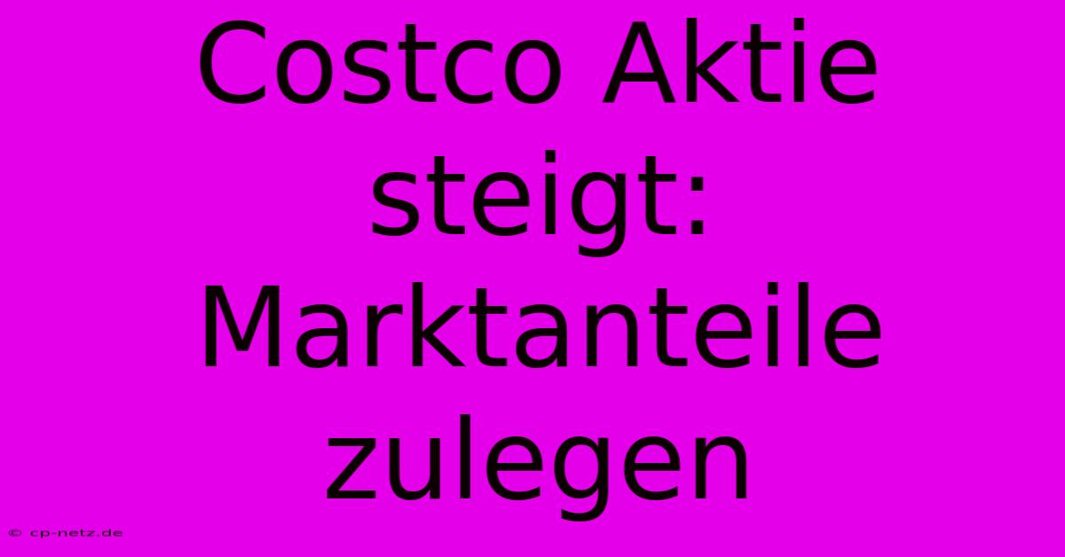 Costco Aktie Steigt: Marktanteile Zulegen