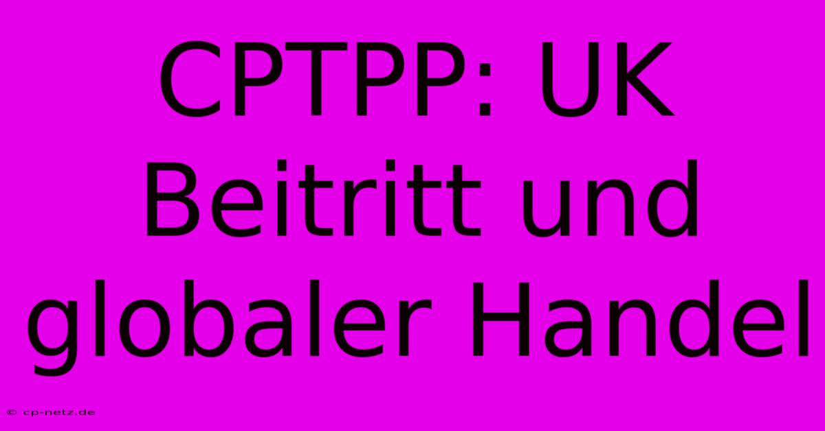 CPTPP: UK Beitritt Und Globaler Handel