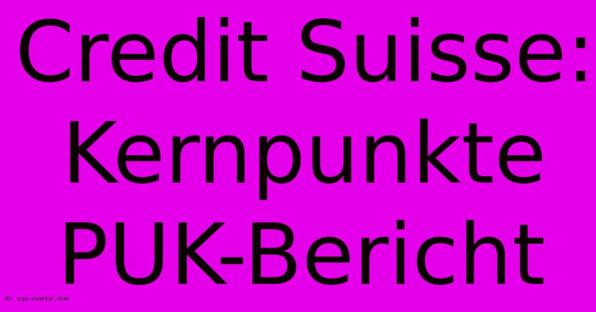 Credit Suisse: Kernpunkte PUK-Bericht