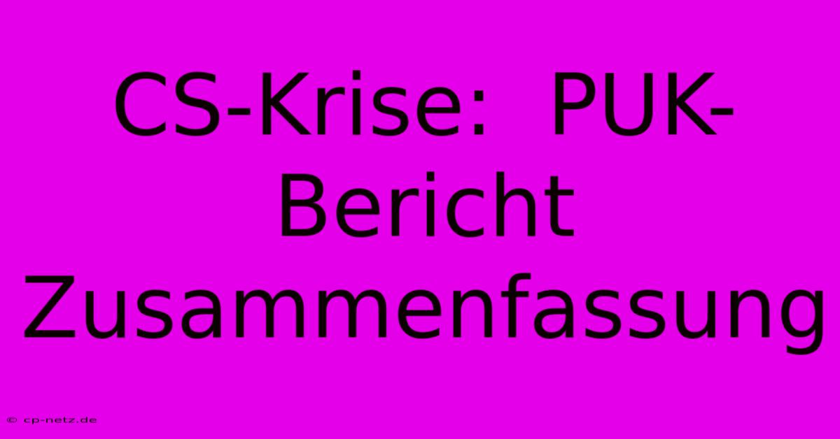 CS-Krise:  PUK-Bericht Zusammenfassung