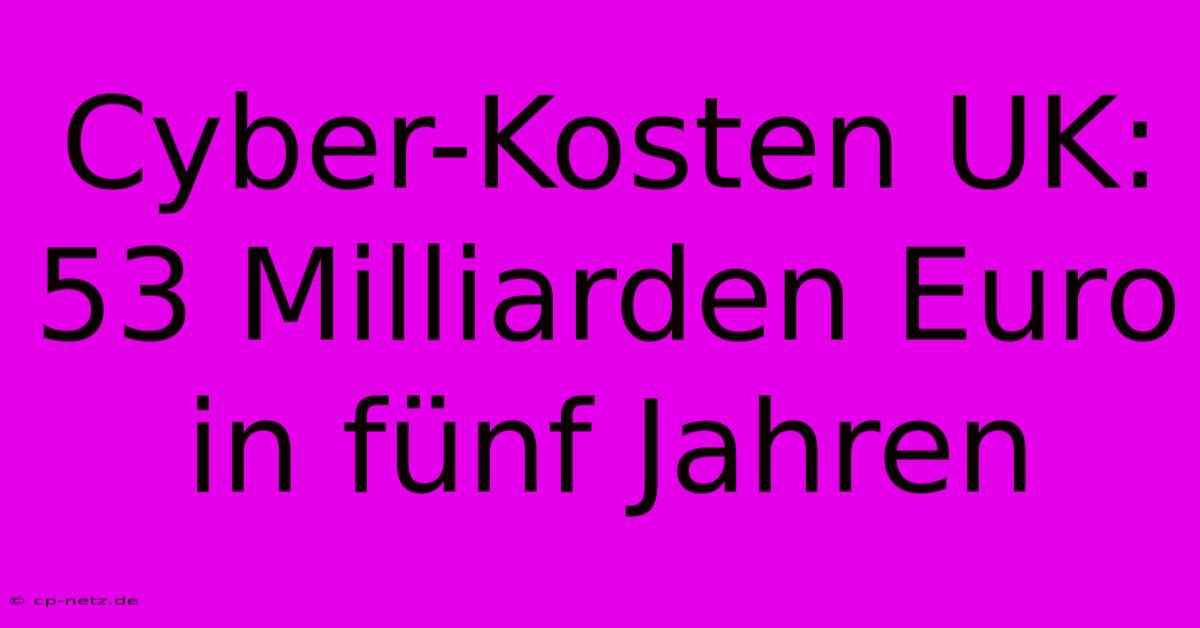 Cyber-Kosten UK: 53 Milliarden Euro In Fünf Jahren