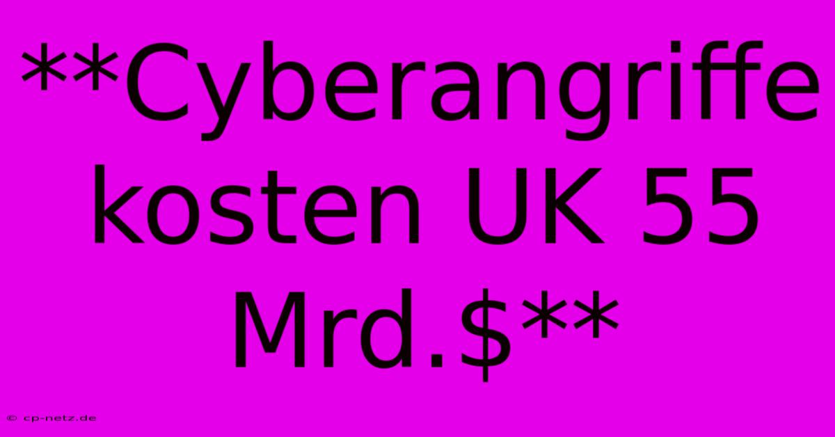 **Cyberangriffe Kosten UK 55 Mrd.$**