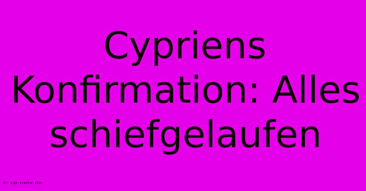 Cypriens Konfirmation: Alles Schiefgelaufen