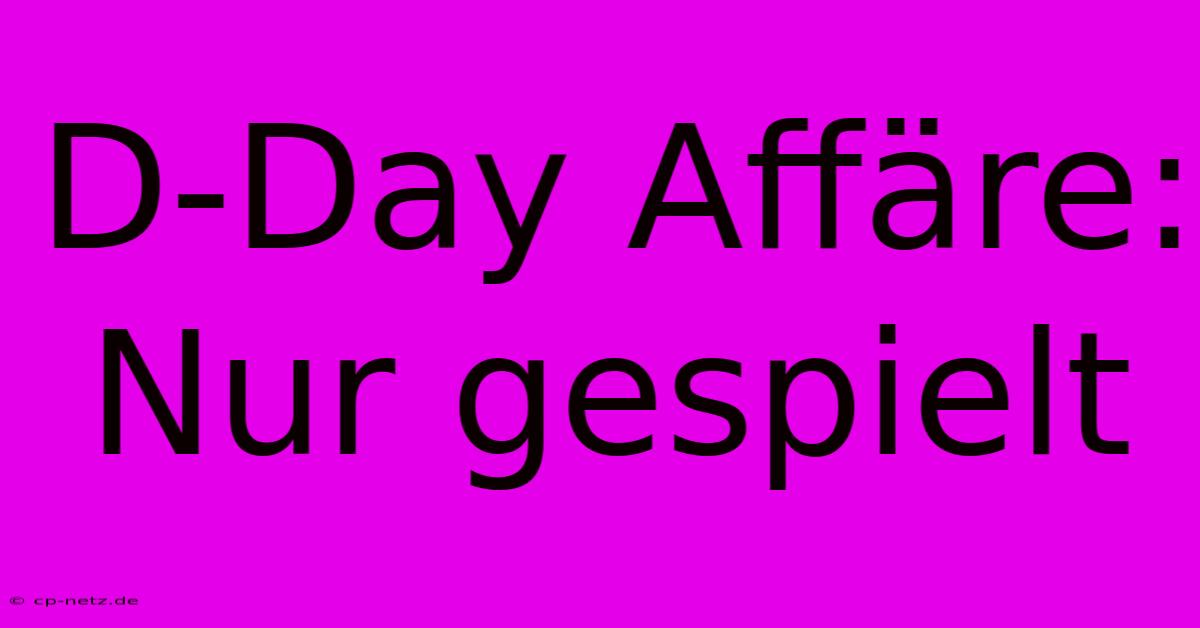 D-Day Affäre:  Nur Gespielt