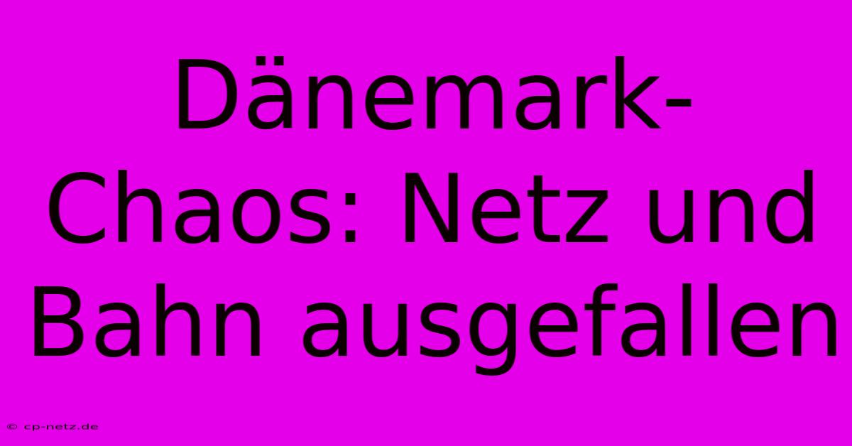 Dänemark-Chaos: Netz Und Bahn Ausgefallen