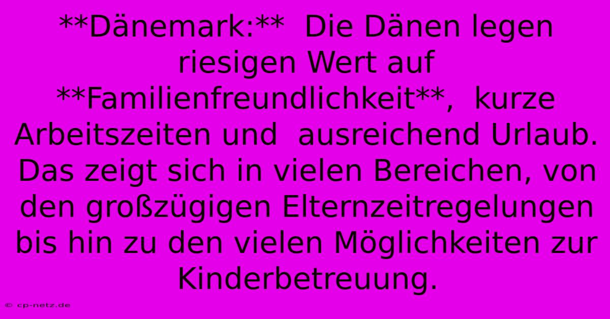 **Dänemark:**  Die Dänen Legen  Riesigen Wert Auf  **Familienfreundlichkeit**,  Kurze Arbeitszeiten Und  Ausreichend Urlaub. Das Zeigt Sich In Vielen Bereichen, Von Den Großzügigen Elternzeitregelungen Bis Hin Zu Den Vielen Möglichkeiten Zur Kinderbetreuung.