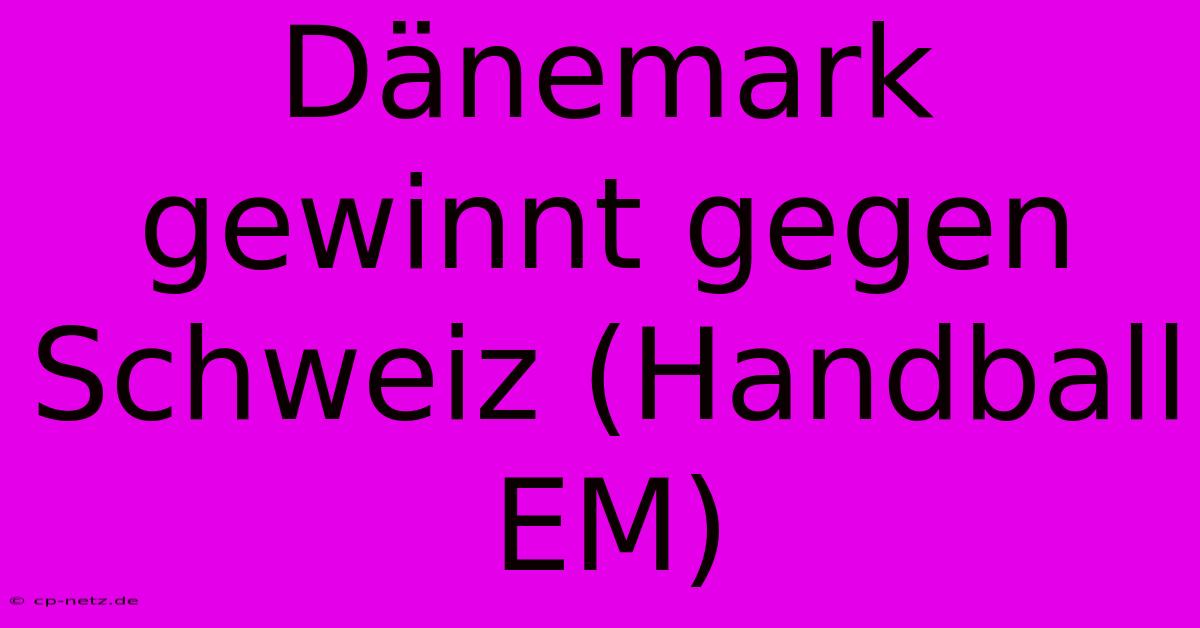 Dänemark Gewinnt Gegen Schweiz (Handball EM)