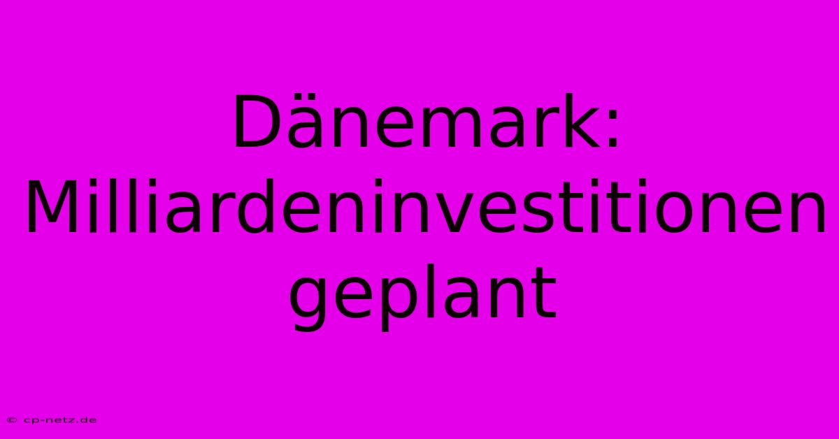 Dänemark: Milliardeninvestitionen Geplant