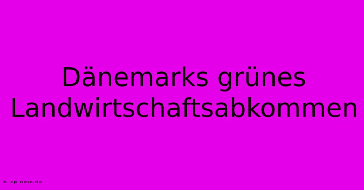 Dänemarks Grünes Landwirtschaftsabkommen