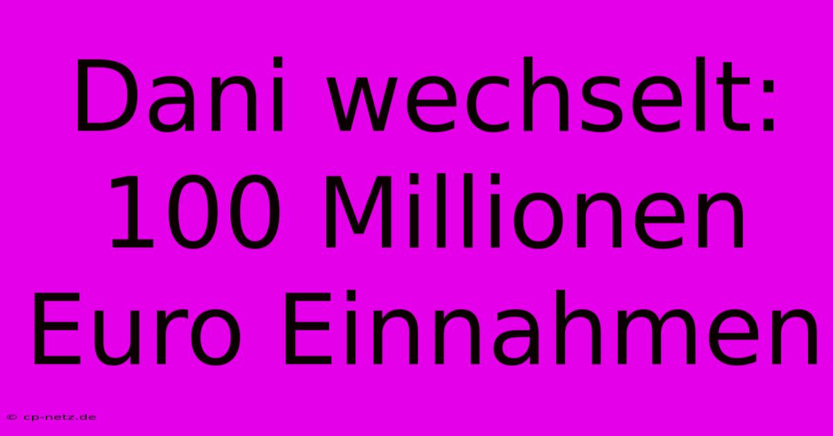 Dani Wechselt: 100 Millionen Euro Einnahmen