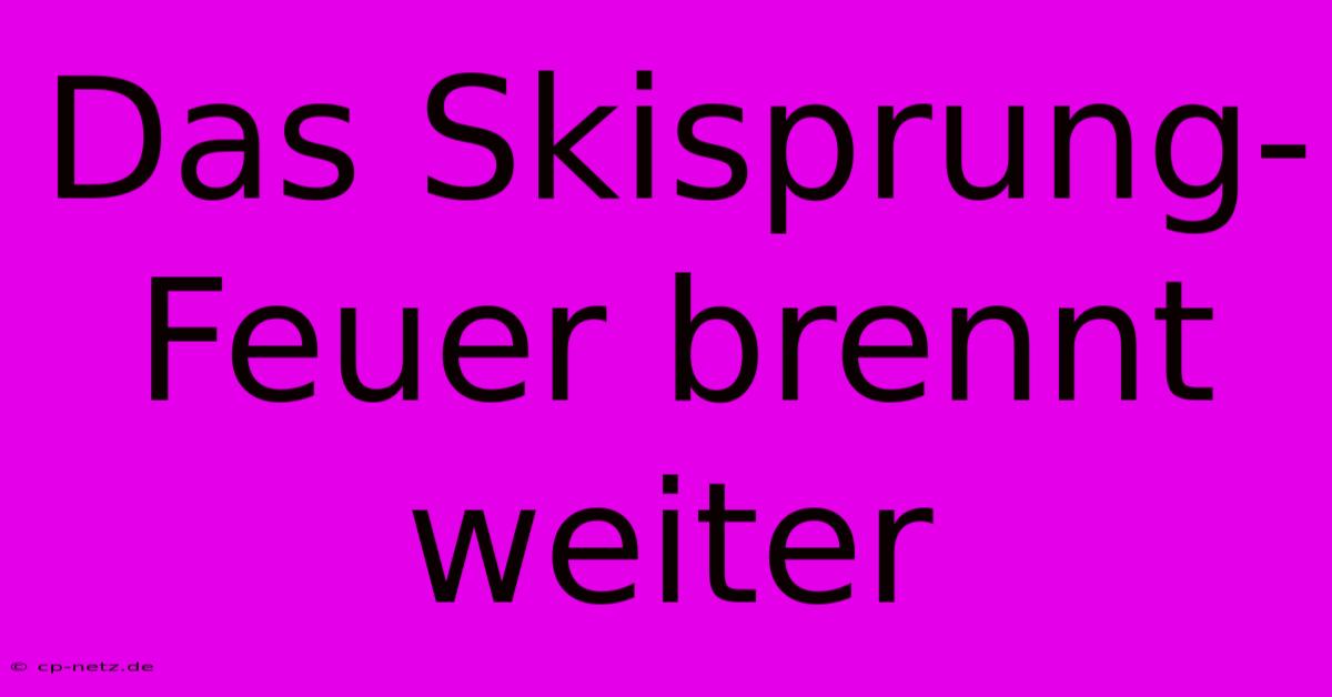 Das Skisprung-Feuer Brennt Weiter