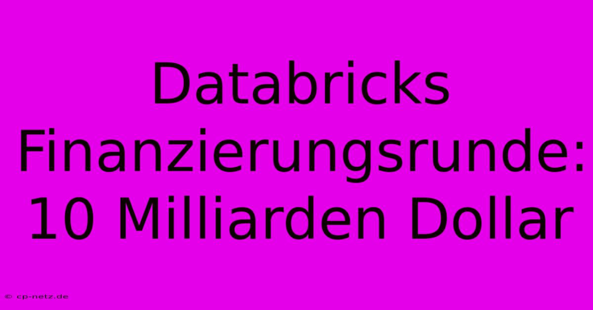 Databricks Finanzierungsrunde: 10 Milliarden Dollar