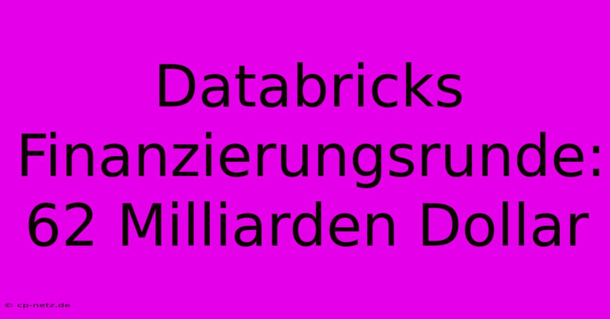 Databricks Finanzierungsrunde: 62 Milliarden Dollar