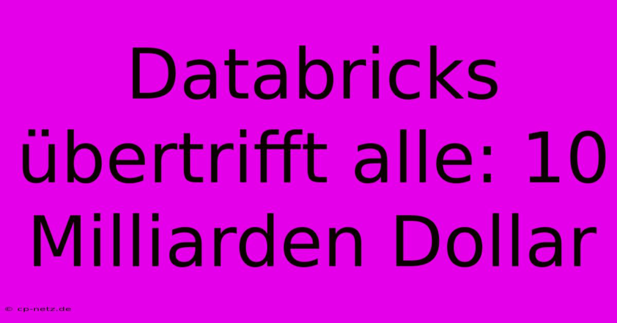 Databricks Übertrifft Alle: 10 Milliarden Dollar