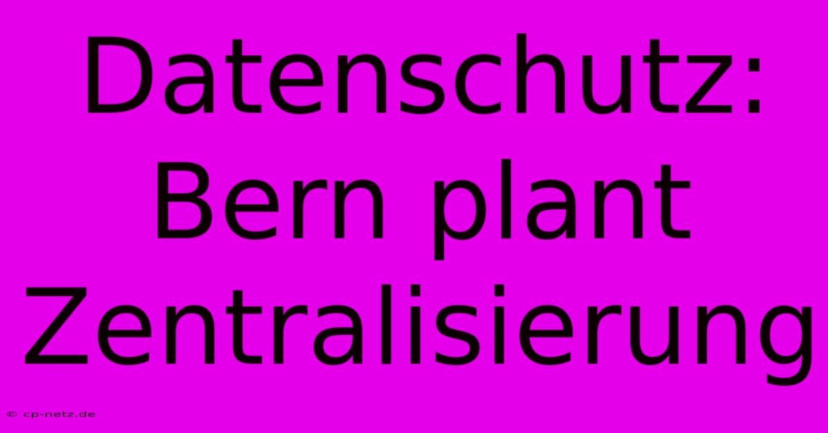 Datenschutz: Bern Plant Zentralisierung