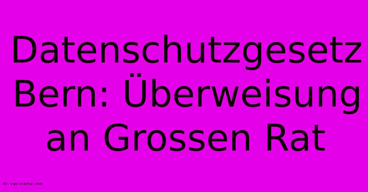 Datenschutzgesetz Bern: Überweisung An Grossen Rat