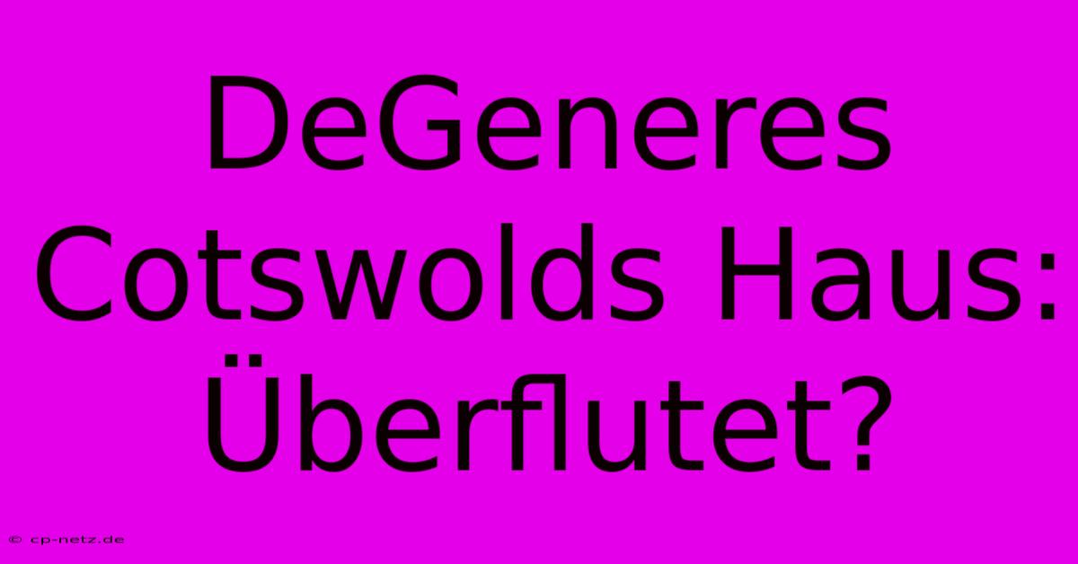 DeGeneres Cotswolds Haus: Überflutet?