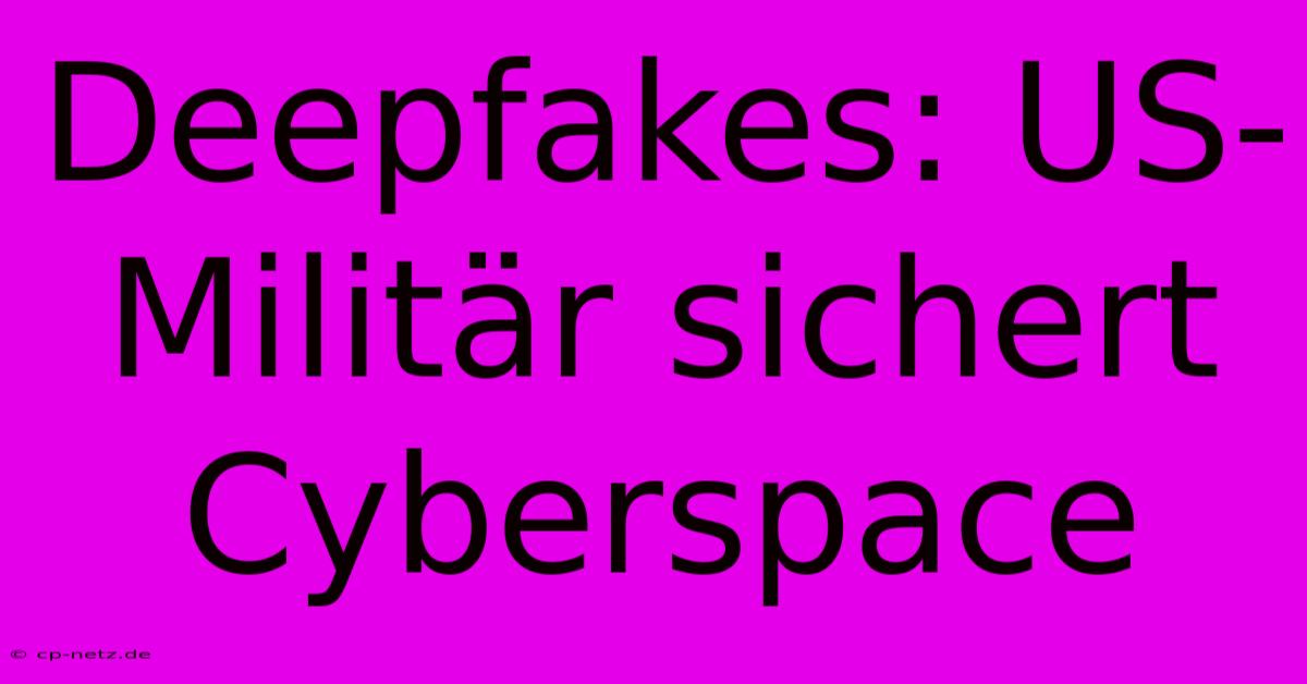 Deepfakes: US-Militär Sichert Cyberspace