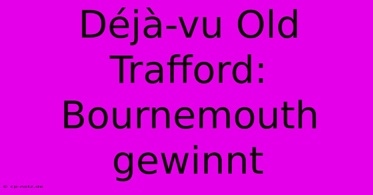 Déjà-vu Old Trafford: Bournemouth Gewinnt