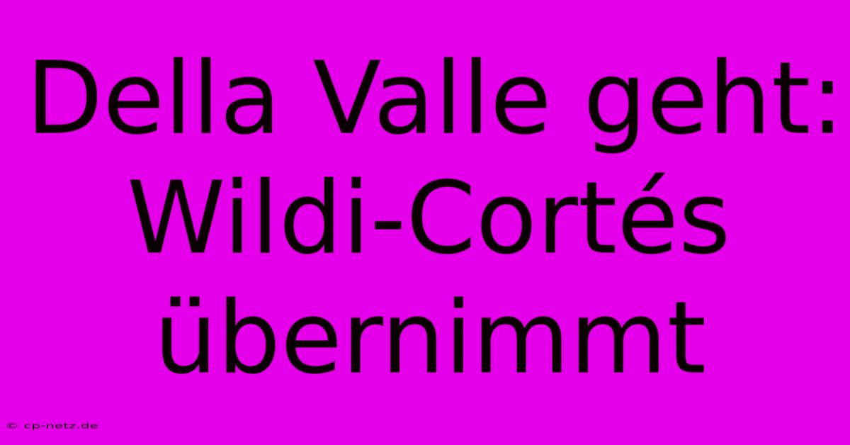 Della Valle Geht: Wildi-Cortés Übernimmt