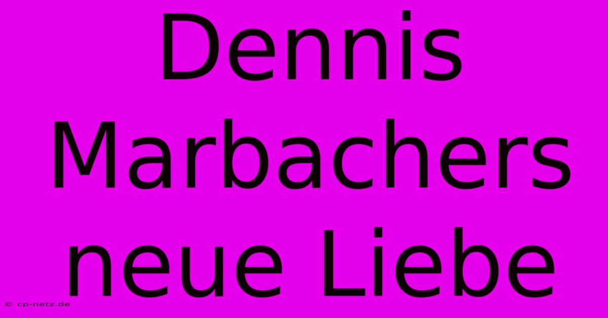 Dennis Marbachers Neue Liebe