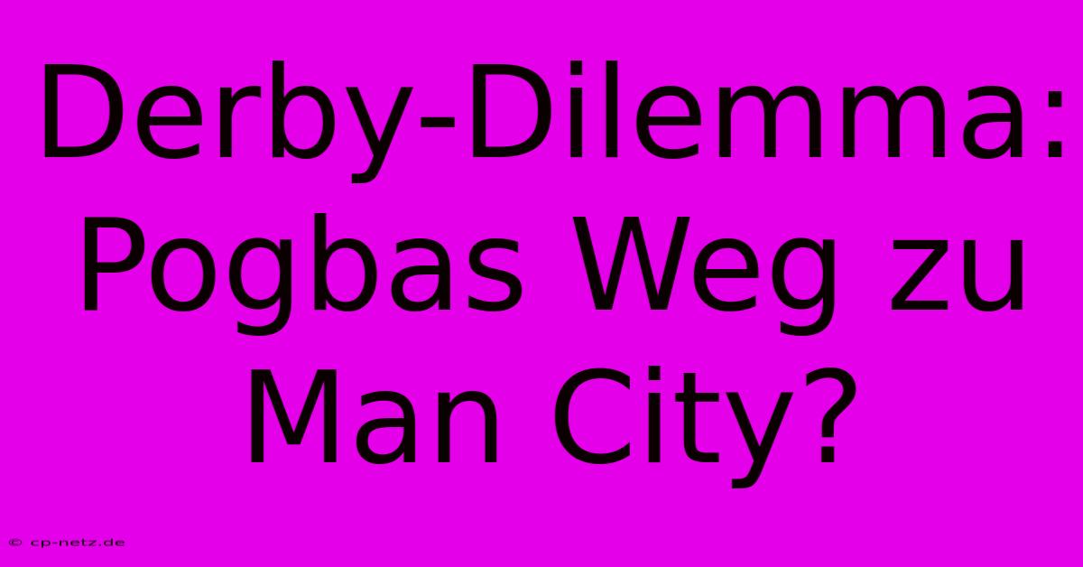 Derby-Dilemma: Pogbas Weg Zu Man City?