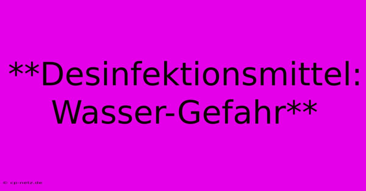 **Desinfektionsmittel: Wasser-Gefahr**