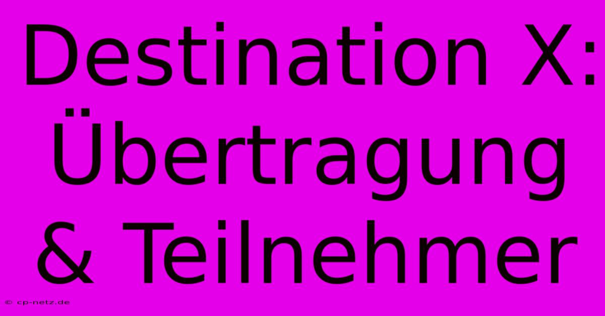 Destination X:  Übertragung & Teilnehmer