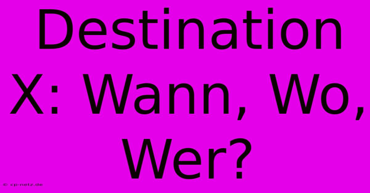 Destination X: Wann, Wo, Wer?